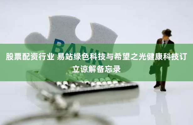股票配资行业 易站绿色科技与希望之光健康科技订立谅解备忘录