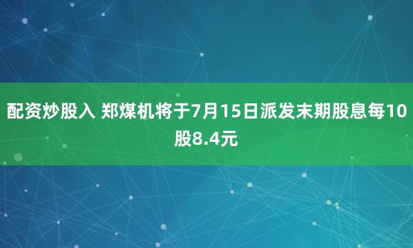 配资炒股入 郑煤机将于7月15日派发末期股息每10股8.4元
