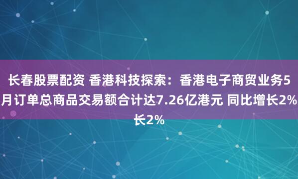 长春股票配资 香港科技探索：香港电子商贸业务5月订单总商品交易额合计达7.26亿港元 同比增长2%