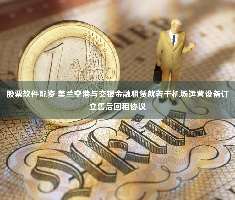 股票软件配资 美兰空港与交银金融租赁就若干机场运营设备订立售后回租协议