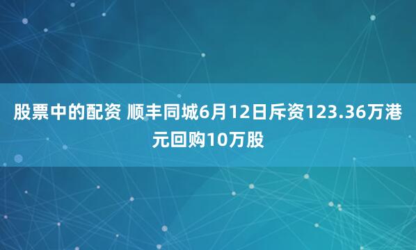 股票中的配资 顺丰同城6月12日斥资123.36万港元回购10万股