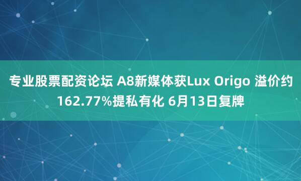 专业股票配资论坛 A8新媒体获Lux Origo 溢价约162.77%提私有化 6月13日复牌