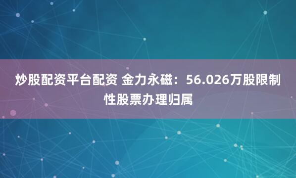 炒股配资平台配资 金力永磁：56.026万股限制性股票办理归属