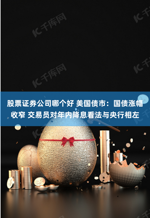 股票证券公司哪个好 美国债市：国债涨幅收窄 交易员对年内降息看法与央行相左