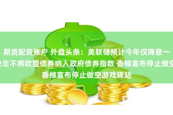 期货配资账户 外盘头条：美联储预计今年仅降息一次 MSCI决定不将欧盟债券纳入政府债券指数 香橼宣布停止做空游戏驿站