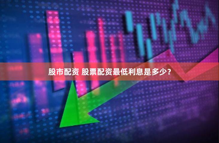 股市配资 股票配资最低利息是多少？
