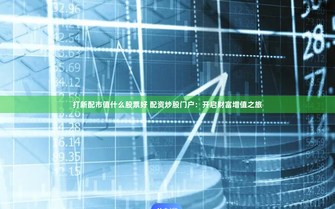 打新配市值什么股票好 配资炒股门户：开启财富增值之旅