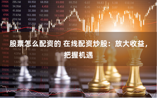 股票怎么配资的 在线配资炒股：放大收益，把握机遇