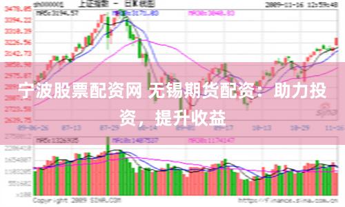 宁波股票配资网 无锡期货配资：助力投资，提升收益
