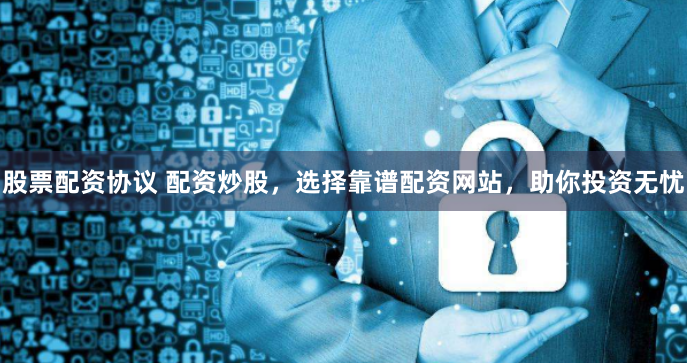 股票配资协议 配资炒股，选择靠谱配资网站，助你投资无忧