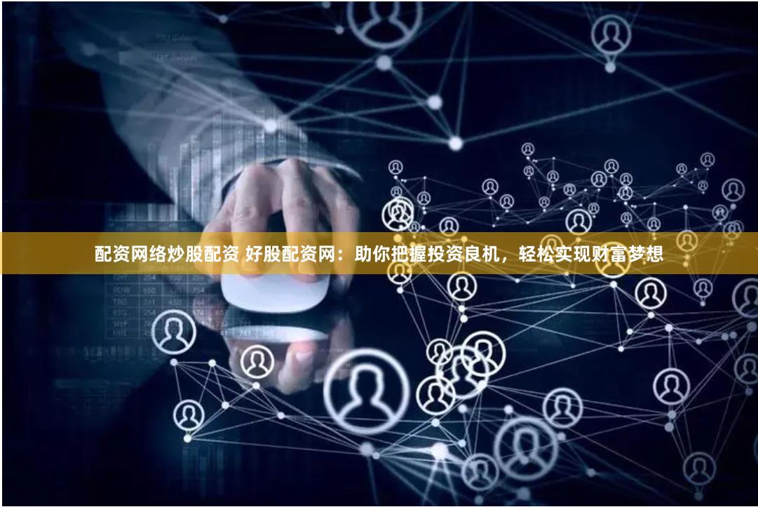 配资网络炒股配资 好股配资网：助你把握投资良机，轻松实现财富梦想