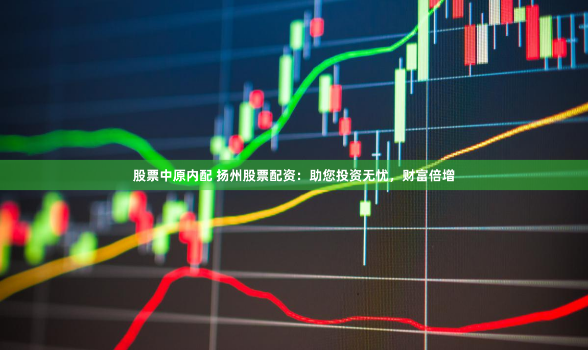 股票中原内配 扬州股票配资：助您投资无忧，财富倍增