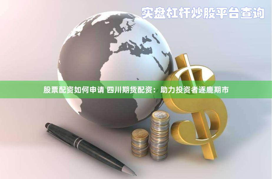 股票配资如何申请 四川期货配资：助力投资者逐鹿期市