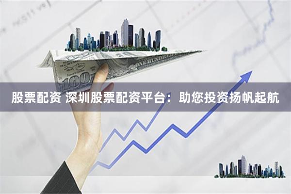 股票配资 深圳股票配资平台：助您投资扬帆起航