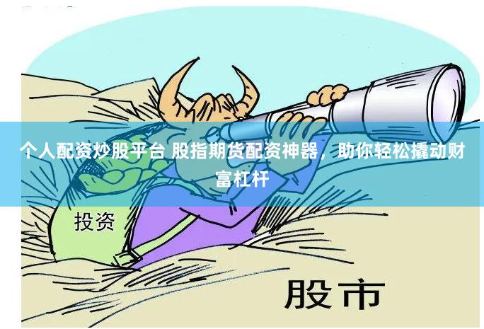 个人配资炒股平台 股指期货配资神器，助你轻松撬动财富杠杆