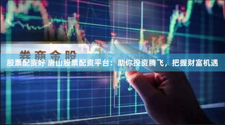 股票配资好 唐山股票配资平台：助你投资腾飞，把握财富机遇