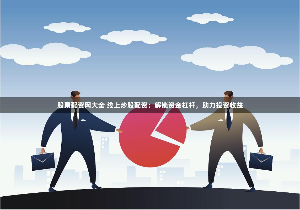 股票配资网大全 线上炒股配资：解锁资金杠杆，助力投资收益