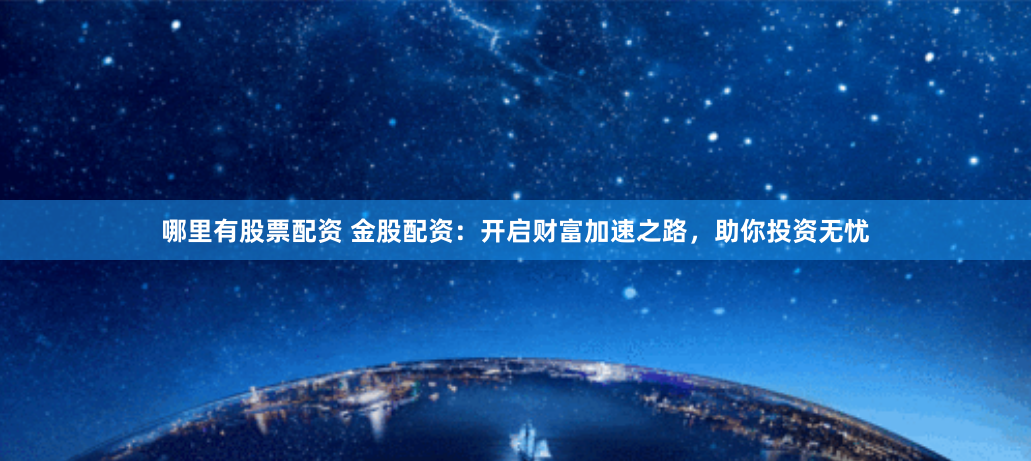 哪里有股票配资 金股配资：开启财富加速之路，助你投资无忧