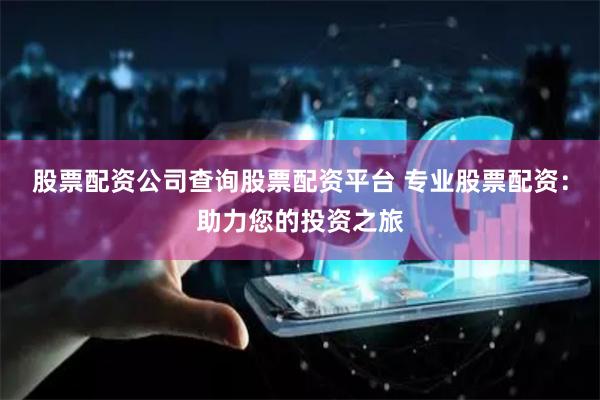 股票配资公司查询股票配资平台 专业股票配资：助力您的投资之旅