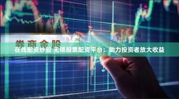 在线配资炒股 无锡股票配资平台：助力投资者放大收益