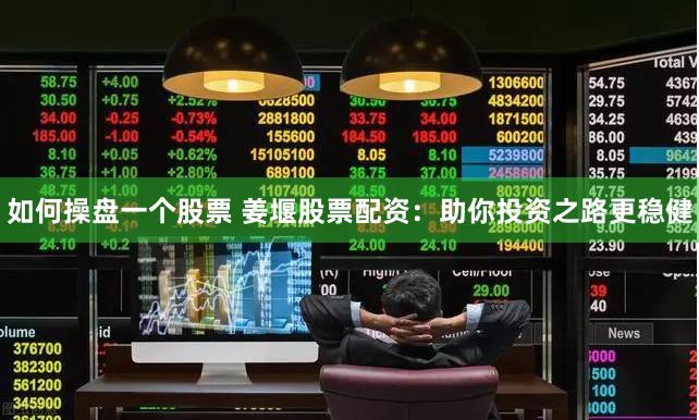 如何操盘一个股票 姜堰股票配资：助你投资之路更稳健