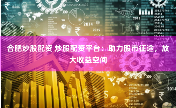 合肥炒股配资 炒股配资平台：助力股市征途，放大收益空间