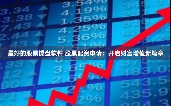 最好的股票操盘软件 股票配资申请：开启财富增值新篇章