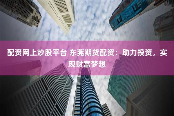 配资网上炒股平台 东莞期货配资：助力投资，实现财富梦想