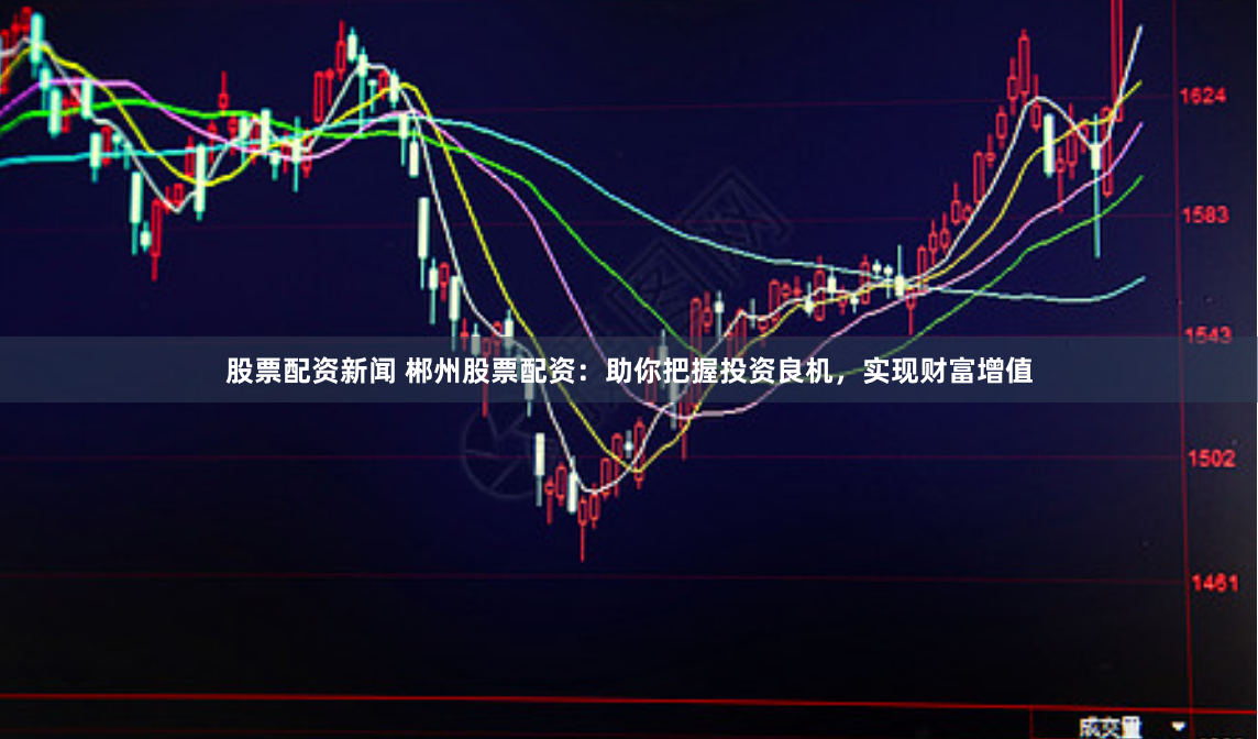 股票配资新闻 郴州股票配资：助你把握投资良机，实现财富增值