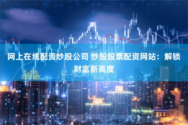 网上在线配资炒股公司 炒股股票配资网站：解锁财富新高度