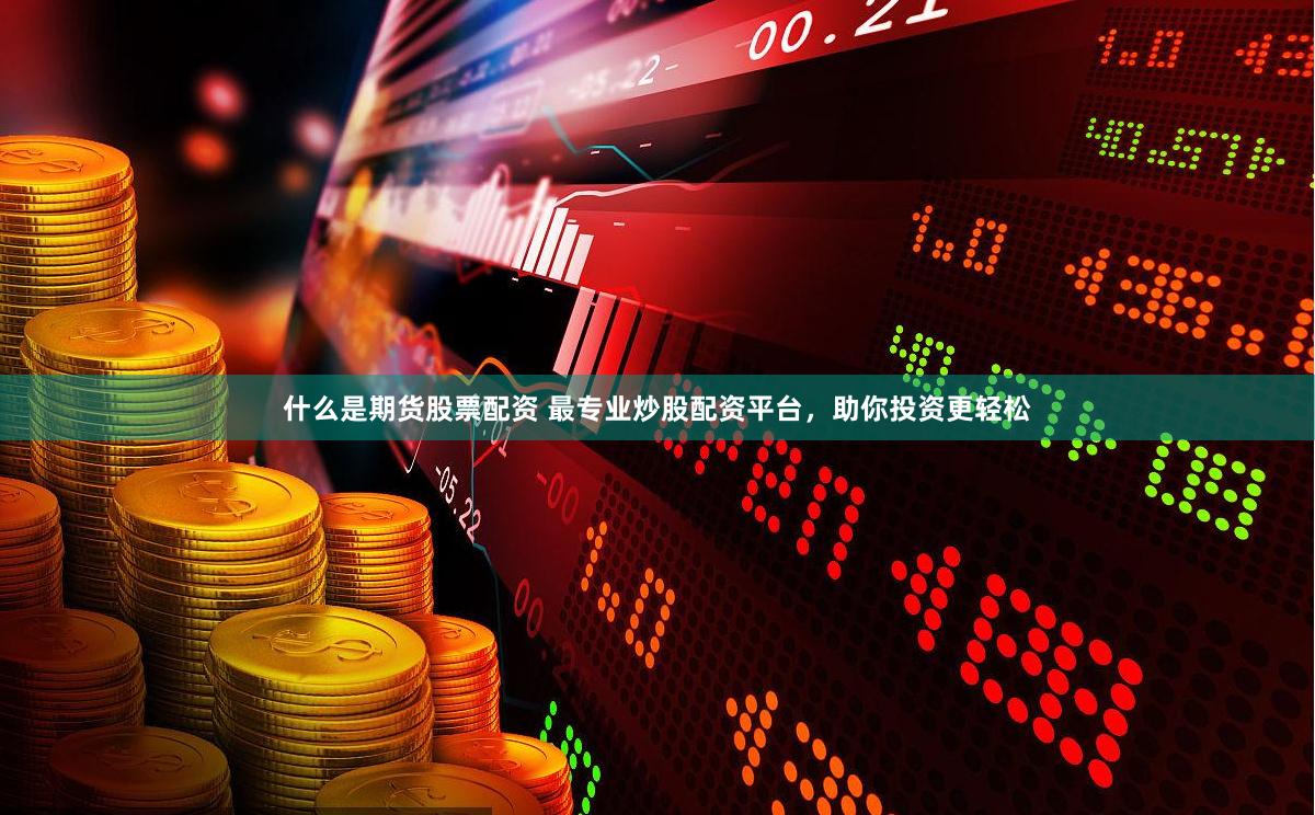 什么是期货股票配资 最专业炒股配资平台，助你投资更轻松