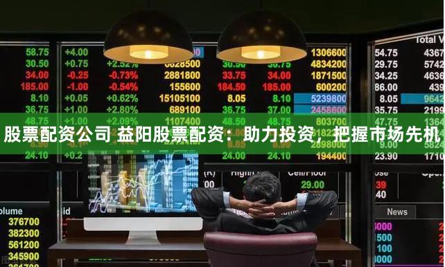 股票配资公司 益阳股票配资：助力投资，把握市场先机