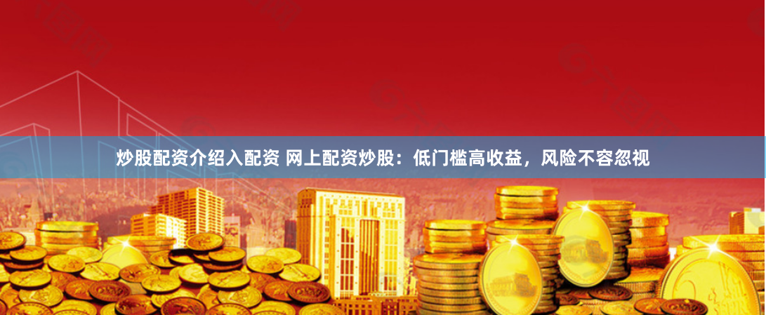 炒股配资介绍入配资 网上配资炒股：低门槛高收益，风险不容忽视