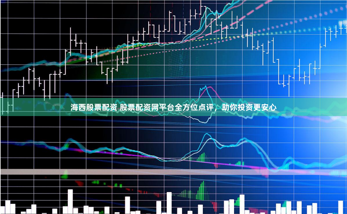 海西股票配资 股票配资网平台全方位点评，助你投资更安心