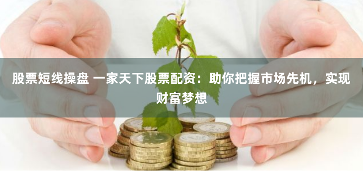 股票短线操盘 一家天下股票配资：助你把握市场先机，实现财富梦想