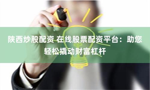陕西炒股配资 在线股票配资平台：助您轻松撬动财富杠杆