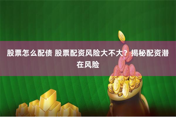 股票怎么配债 股票配资风险大不大?揭秘配资潜在风险