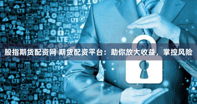 股指期货配资网 期货配资平台：助你放大收益，掌控风险
