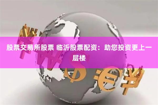 股票交易所股票 临沂股票配资：助您投资更上一层楼