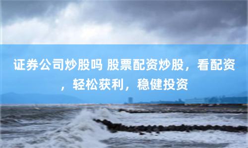 证券公司炒股吗 股票配资炒股，看配资，轻松获利，稳健投资