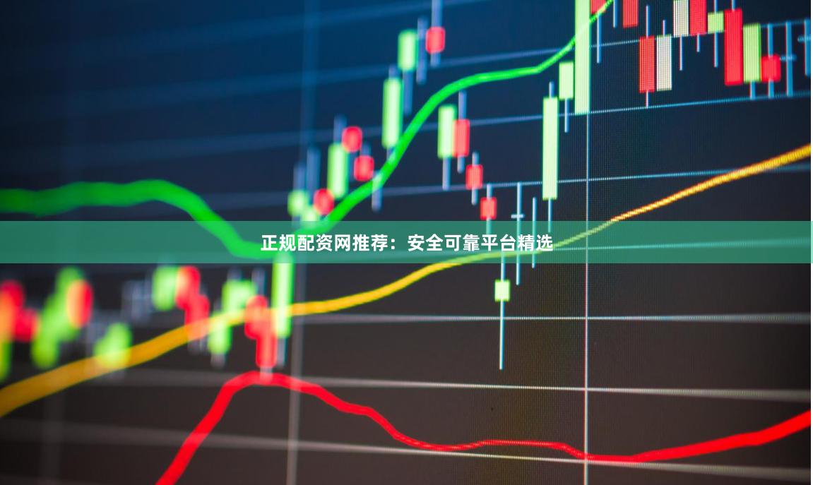 正规配资网推荐：安全可靠平台精选