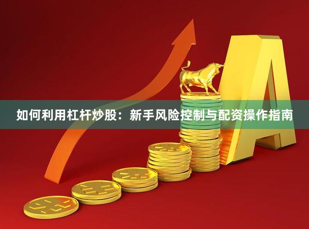 如何利用杠杆炒股：新手风险控制与配资操作指南