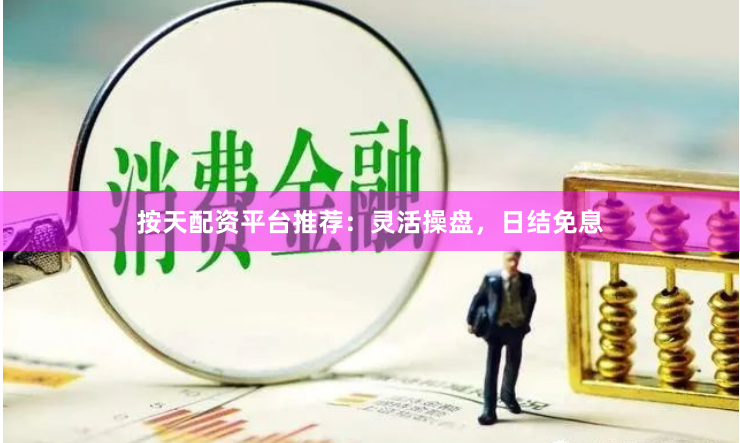 按天配资平台推荐：灵活操盘，日结免息