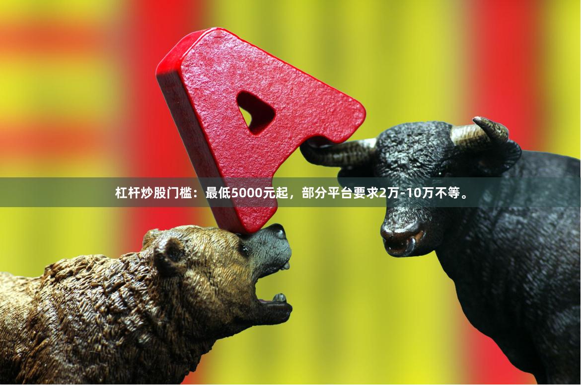 杠杆炒股门槛：最低5000元起，部分平台要求2万-10万不等。