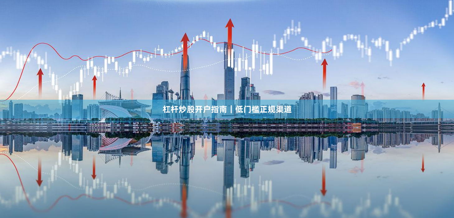 杠杆炒股开户指南｜低门槛正规渠道