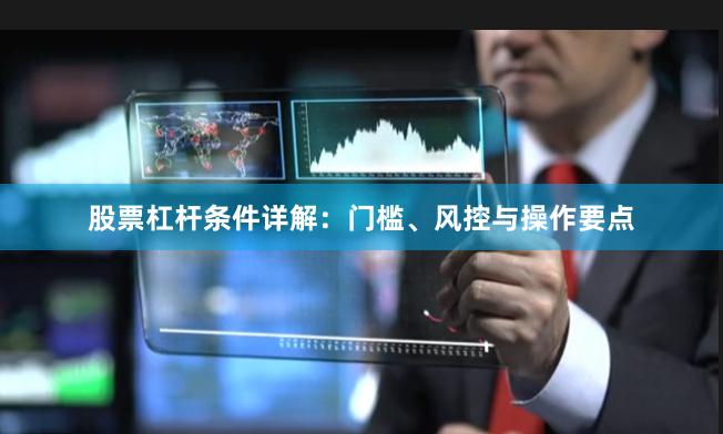 股票杠杆条件详解：门槛、风控与操作要点